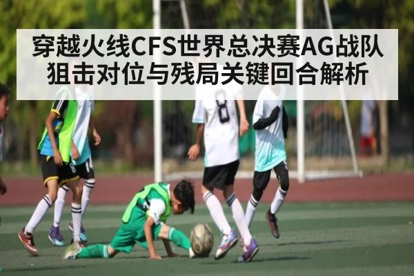 穿越火线CFS世界总决赛AG战队狙击对位与残局关键回合解析 - c7c7.app