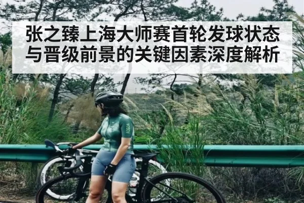 张之臻上海大师赛首轮发球状态与晋级前景的关键因素深度解析 - c7c7.app