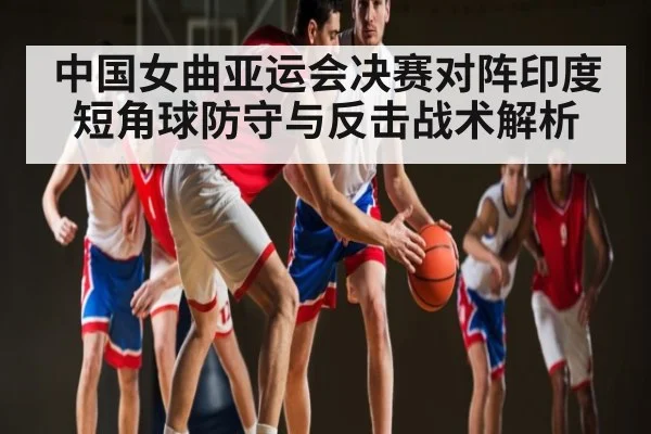 中国女曲亚运会决赛对阵印度短角球防守与反击战术解析