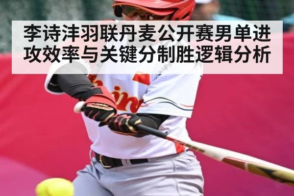 李诗沣羽联丹麦公开赛男单进攻效率与关键分制胜逻辑分析