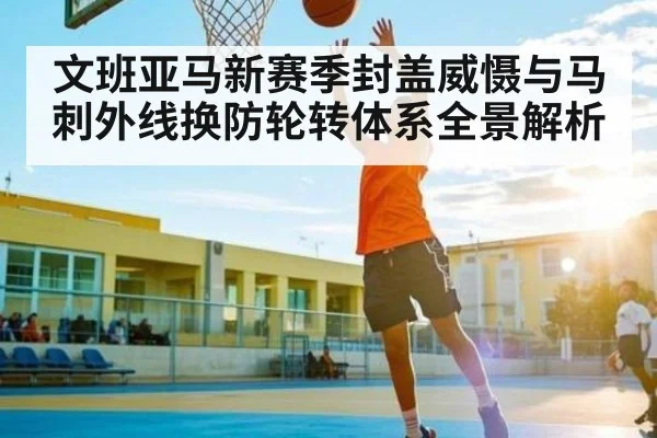 文班亚马新赛季封盖威慑与马刺外线换防轮转体系全景解析