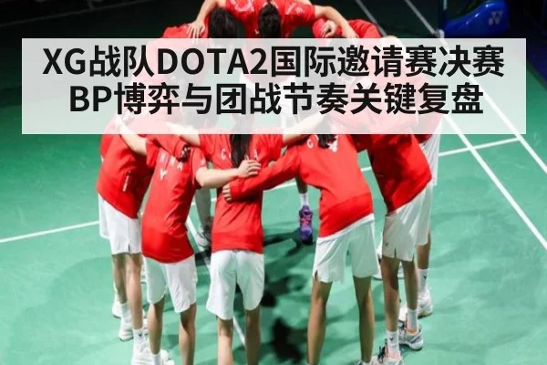 XG战队DOTA2国际邀请赛决赛BP博弈与团战节奏关键复盘