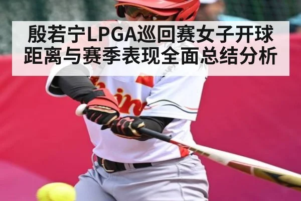 殷若宁LPGA巡回赛女子开球距离与赛季表现全面总结分析