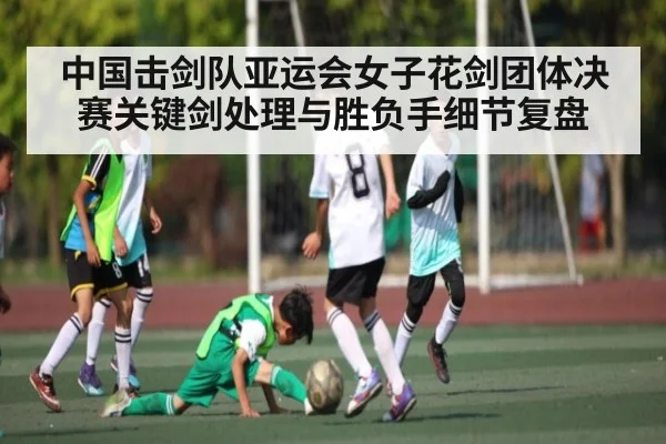 中国击剑队亚运会女子花剑团体决赛关键剑处理与胜负手细节复盘 - c7c7.app